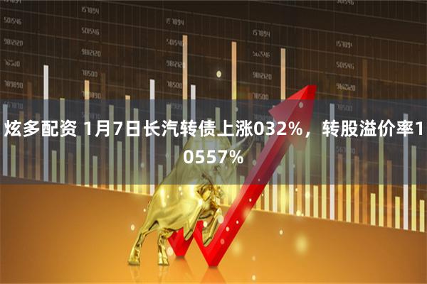 炫多配资 1月7日长汽转债上涨032%，转股溢价率10557%