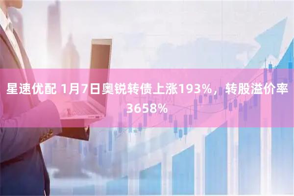 星速优配 1月7日奥锐转债上涨193%，转股溢价率3658%