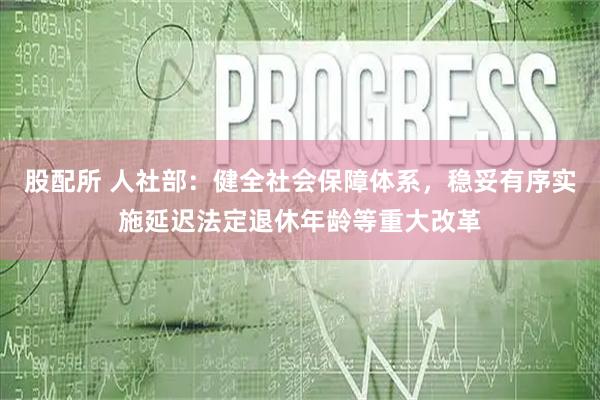 股配所 人社部：健全社会保障体系，稳妥有序实施延迟法定退休年龄等重大改革