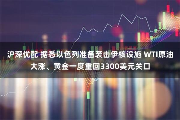 沪深优配 据悉以色列准备袭击伊核设施 WTI原油大涨、黄金一度重回3300美元关口