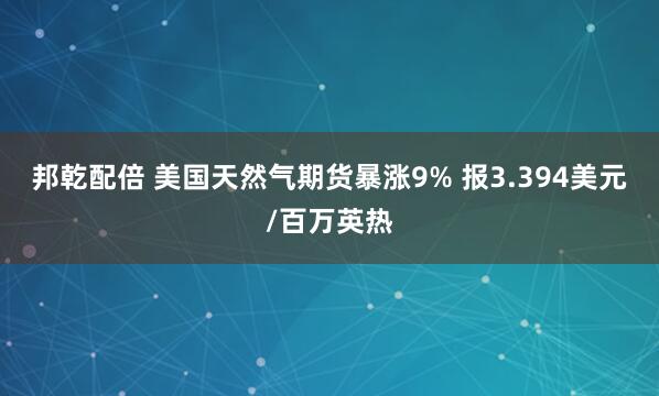 邦乾配倍 美国天然气期货暴涨9% 报3.394美元/百万英热